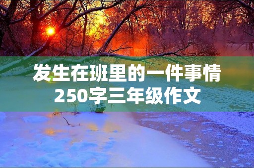 发生在班里的一件事情250字三年级作文 发生在班里的一件事情250字三年级作文