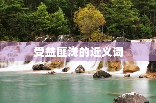 受益匪浅的近义词(受益匪浅的近义词) 受益匪浅的近义词(受益匪浅的近义词)