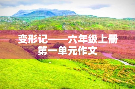 变形记——六年级上册第一单元作文 变形记——六年级上册第一单元作文
