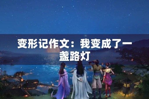 变形记作文:我变成了一盏路灯 变形记作文:我变成了一盏路灯