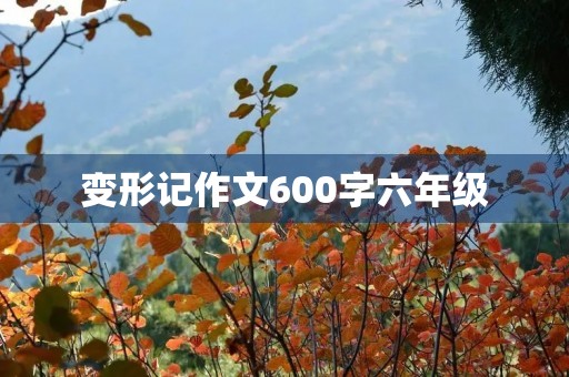变形记作文600字六年级 变形记作文600字六年级
