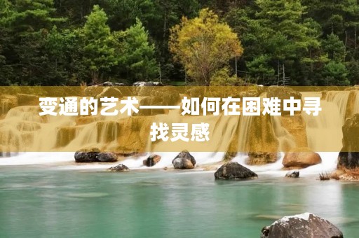 变通的艺术——如何在困难中寻找灵感 变通的艺术——如何在困难中寻找灵感