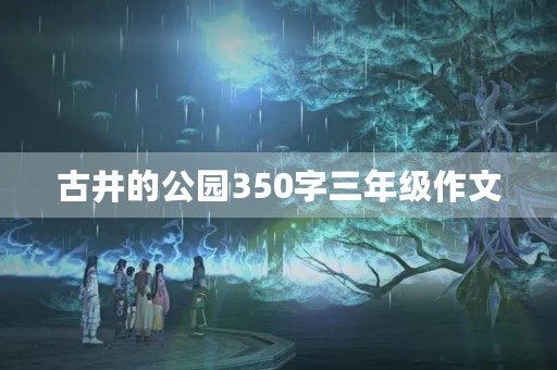 古井的公园350字三年级作文 古井的公园350字三年级作文