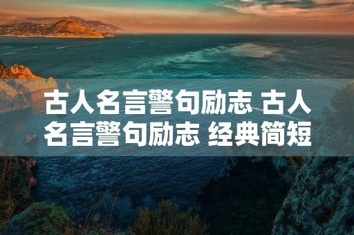 古人名言警句励志 古人名言警句励志 经典简短唯美