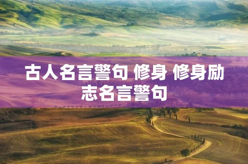 古人名言警句 修身 修身励志名言警句 古人名言警句 修身 修身励志名言警句