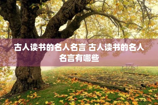 古人读书的名人名言 古人读书的名人名言有哪些 古人读书的名人名言 古人读书的名人名言有哪些