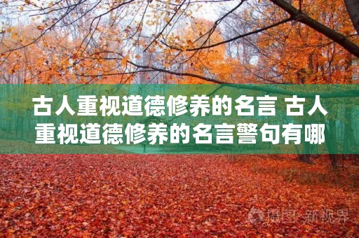 古人重视道德修养的名言 古人重视道德修养的名言警句有哪些 古人重视道德修养的名言 古人重视道德修养的名言警句有哪些