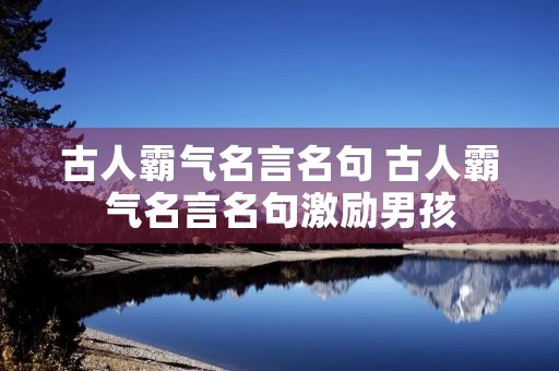 古人霸气名言名句 古人霸气名言名句激励男孩 古人霸气名言名句 古人霸气名言名句激励男孩