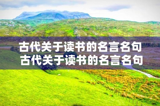 古代关于读书的名言名句 古代关于读书的名言名句短一些 古代关于读书的名言名句 古代关于读书的名言名句短一些