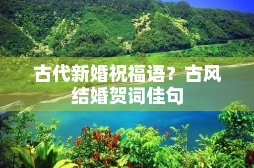 古代新婚祝福语?古风结婚贺词佳句
