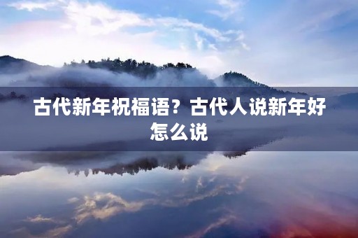 古代新年祝福语？古代人说新年好怎么说