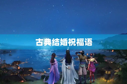 古典结婚祝福语(古代最美结婚贺词两句)