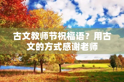 古文教师节祝福语？用古文的方式感谢老师
