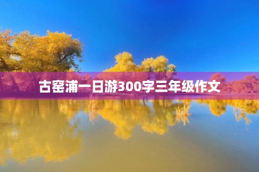 古窑浦一日游300字三年级作文 古窑浦一日游300字三年级作文