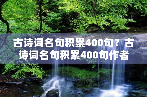 古诗词名句积累400句？古诗词名句积累400句作者,诗题