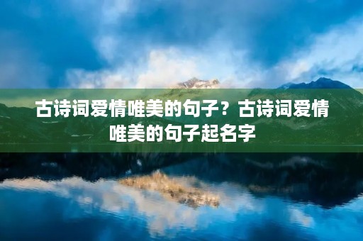 古诗词爱情唯美的句子？古诗词爱情唯美的句子起名字