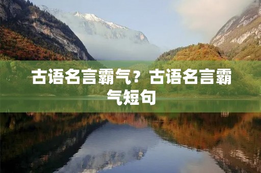 古语名言霸气?古语名言霸气短句 古语名言霸气?古语名言霸气短句