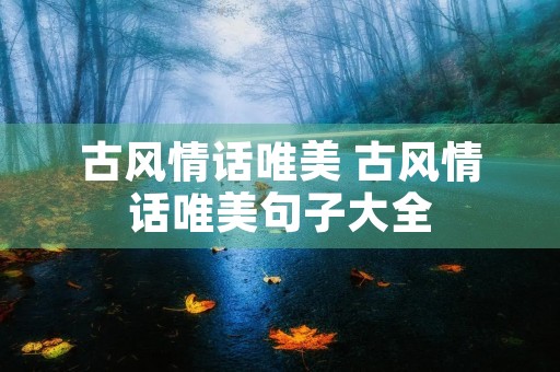 古风情话唯美 古风情话唯美句子大全 古风情话唯美 古风情话唯美句子大全