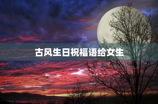 古风生日祝福语给女生(唯美古风女性生日贺词)