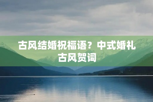 古风结婚祝福语？中式婚礼古风贺词