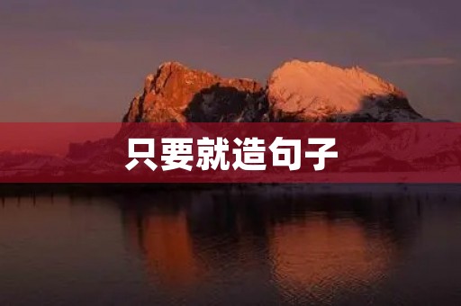 只要就造句子,只要就造句子三年级 只要就造句子,只要就造句子三年级