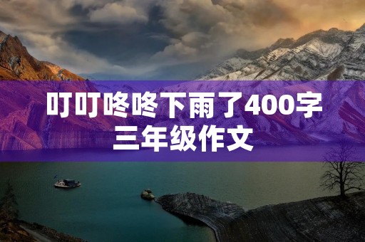 叮叮咚咚下雨了400字三年级作文 叮叮咚咚下雨了400字三年级作文