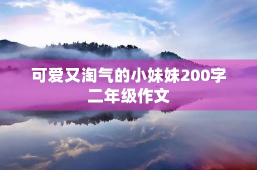 可爱又淘气的小妹妹200字二年级作文 可爱又淘气的小妹妹200字二年级作文