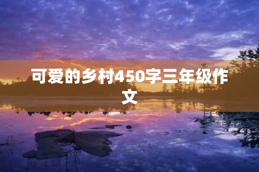 可爱的乡村450字三年级作文 可爱的乡村450字三年级作文