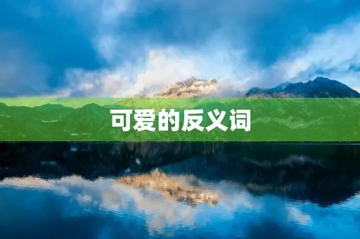 可爱的反义词(可爱的反义词) 可爱的反义词(可爱的反义词)