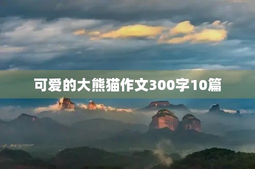 可爱的大熊猫作文300字10篇 可爱的大熊猫作文300字10篇