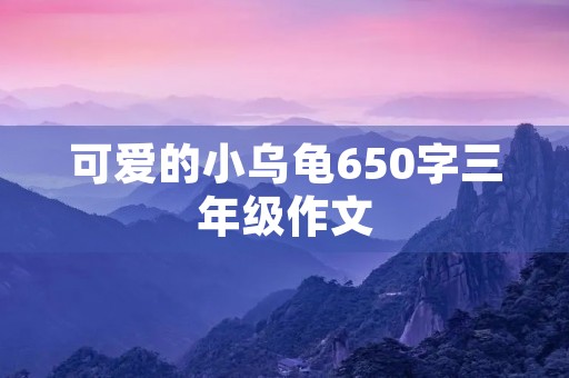 可爱的小乌龟650字三年级作文 可爱的小乌龟650字三年级作文