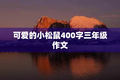 可爱的小松鼠400字三年级作文 可爱的小松鼠400字三年级作文