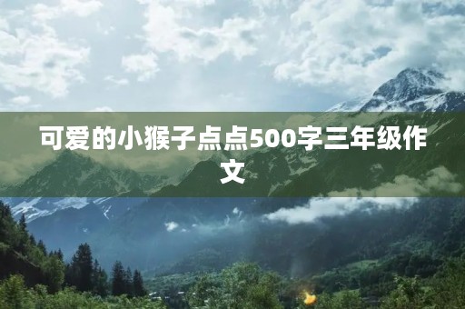 可爱的小猴子点点500字三年级作文 可爱的小猴子点点500字三年级作文