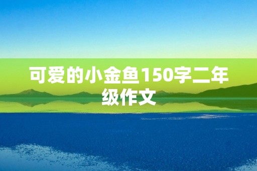 可爱的小金鱼150字二年级作文 可爱的小金鱼150字二年级作文
