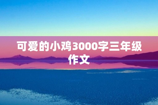 可爱的小鸡3000字三年级作文 可爱的小鸡3000字三年级作文