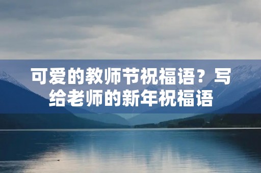 可爱的教师节祝福语？写给老师的新年祝福语