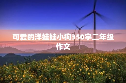 可爱的洋娃娃小狗350字二年级作文 可爱的洋娃娃小狗350字二年级作文