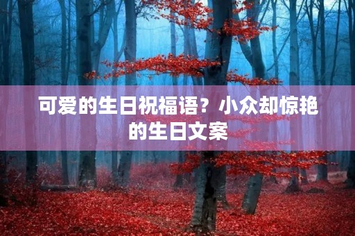 可爱的生日祝福语？小众却惊艳的生日文案