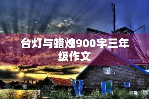 台灯与蜡烛900字三年级作文 台灯与蜡烛900字三年级作文
