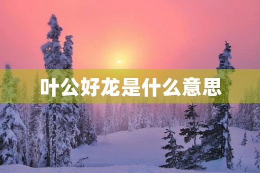 叶公好龙是什么意思 叶公好龙是什么意思