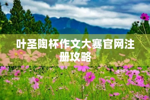 叶圣陶杯作文大赛官网注册攻略