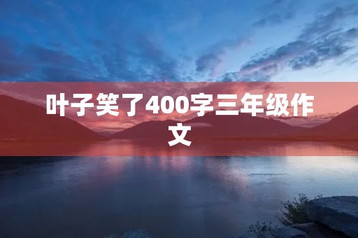 叶子笑了400字三年级作文 叶子笑了400字三年级作文