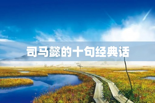 司马懿的十句经典话(司马懿的十句经典话看人短处人人不可交)