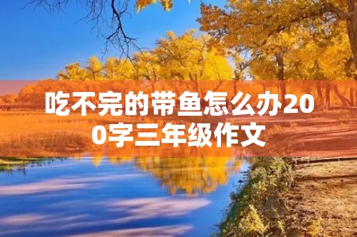 吃不完的带鱼怎么办200字三年级作文 吃不完的带鱼怎么办200字三年级作文