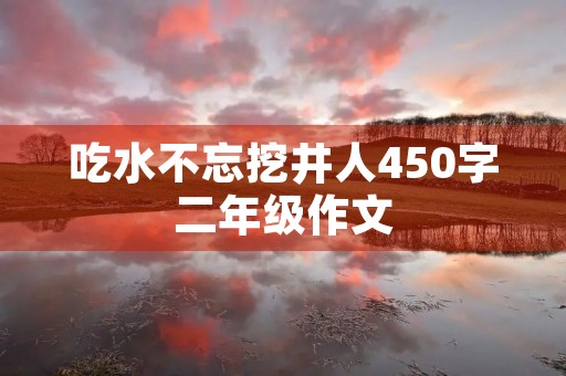 吃水不忘挖井人450字二年级作文