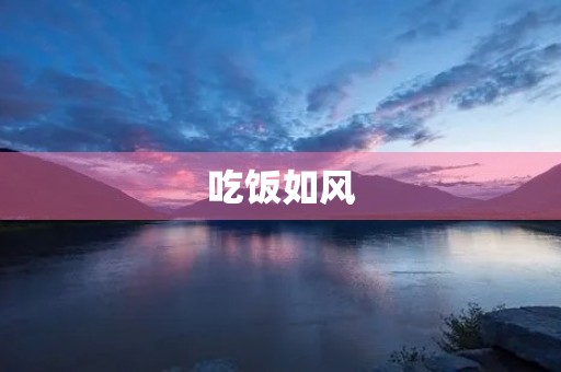 吃饭如风,成语诠释餐桌速度之美 吃饭如风,成语诠释餐桌速度之美