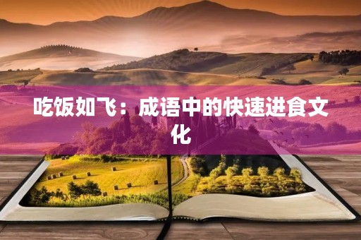吃饭如飞:成语中的快速进食文化 吃饭如飞:成语中的快速进食文化