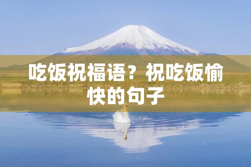 吃饭祝福语?祝吃饭愉快的句子