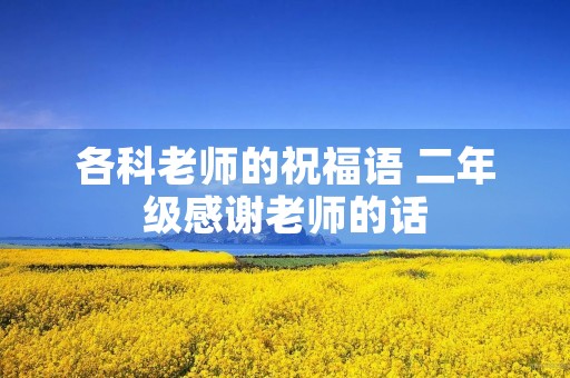 各科老师的祝福语 二年级感谢老师的话