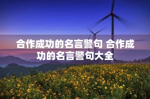 合作成功的名言警句 合作成功的名言警句大全 合作成功的名言警句 合作成功的名言警句大全